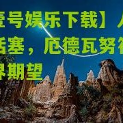 【壹号娱乐下载】人力克活塞，厄德瓦努符合外界期望