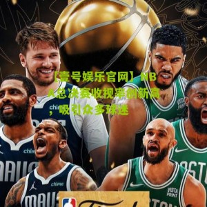 【壹号娱乐官网】NBA总决赛收视率创新高，吸引众多球迷