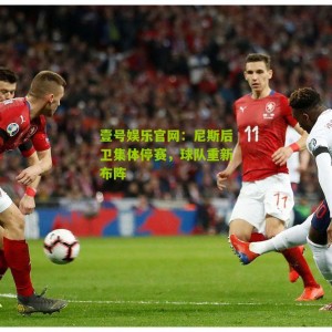 壹号娱乐官网：尼斯后卫集体停赛，球队重新布阵
