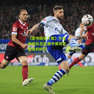 【壹号娱乐下载】不伦瑞克队在比赛中展现出稳定的防守
