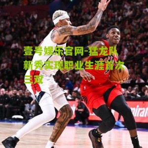 壹号娱乐官网-猛龙队新秀实现职业生涯首次三双