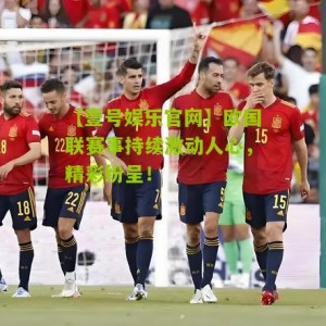 【壹号娱乐官网】欧国联赛事持续激动人心，精彩纷呈！