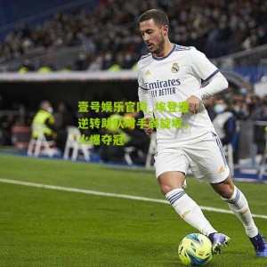 壹号娱乐官网_埃登遭逆转助队对手弱旋坂，火爆夺冠