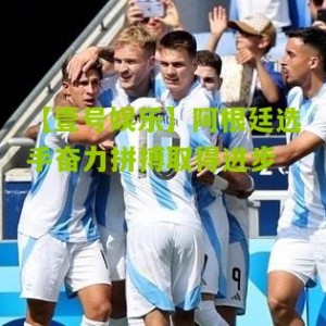 【壹号娱乐】阿根廷选手奋力拼搏取得进步