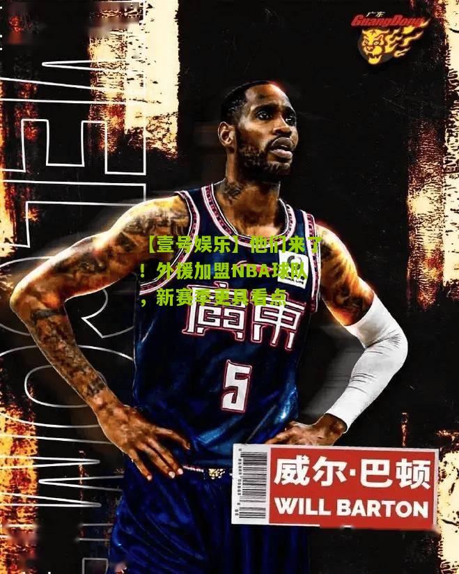 他们来了！外援加盟NBA球队，新赛季更具看点