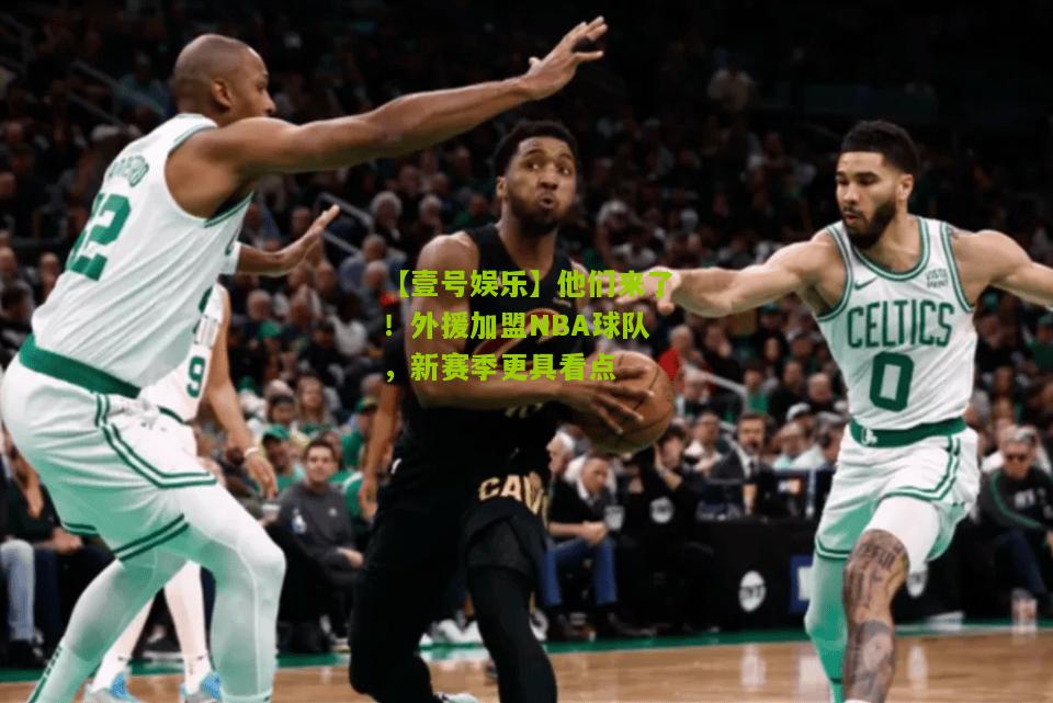 他们来了！外援加盟NBA球队，新赛季更具看点