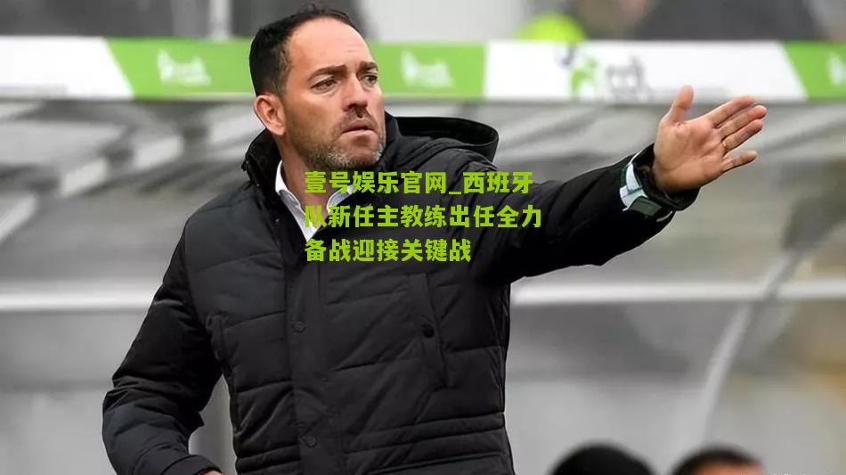 西班牙队新任主教练出任全力备战迎接关键战