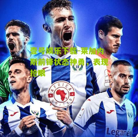 莱加内斯前锋状态神勇，表现抢眼