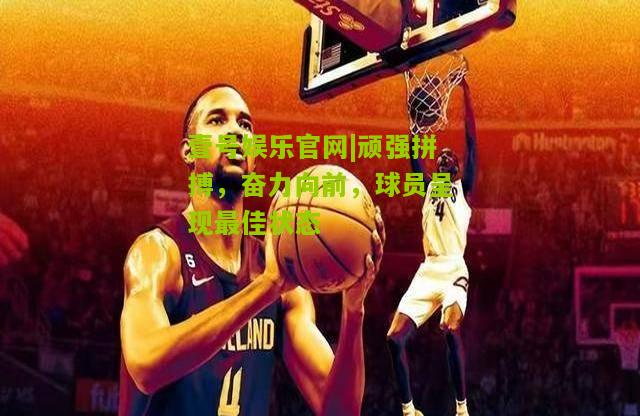 顽强拼搏，奋力向前，球员呈现最佳状态